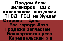 Продам блок цилиндров D4СВ с коленвалом, шатунами, ТНВД, ГБЦ, на Хундай Старекс  › Цена ­ 50 000 - Все города Авто » Продажа запчастей   . Башкортостан респ.,Караидельский р-н